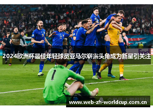 2024欧洲杯最佳年轻球员亚马尔崭露头角成为新星引关注 2024欧洲杯最佳年轻球员亚马尔崭露头角成为新星引关注