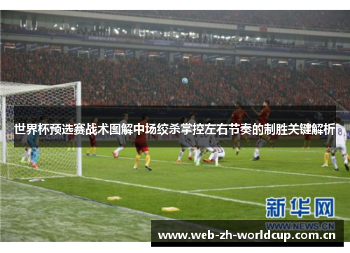 世界杯预选赛战术图解中场绞杀掌控左右节奏的制胜关键解析 世界杯预选赛战术图解中场绞杀掌控左右节奏的制胜关键解析
